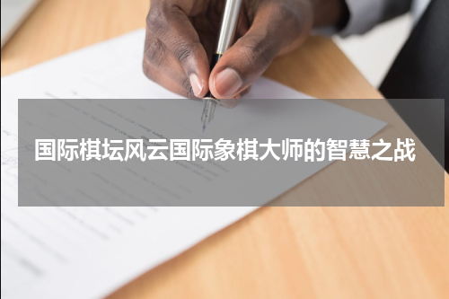 国际棋坛风云国际象棋大师的智慧之战