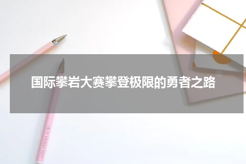 国际攀岩大赛攀登极限的勇者之路