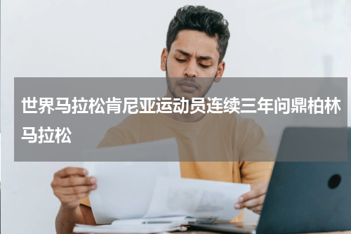 世界马拉松肯尼亚运动员连续三年问鼎柏林马拉松