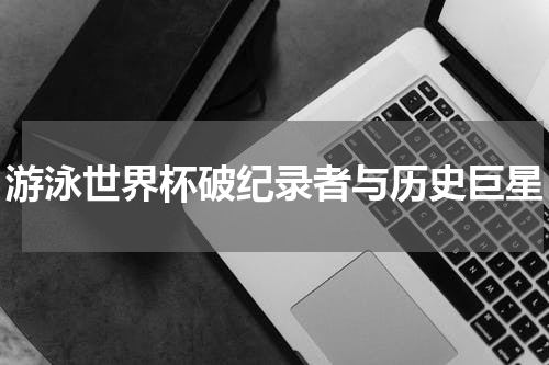 游泳世界杯破纪录者与历史巨星