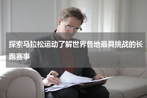 探索马拉松运动了解世界各地最具挑战的长跑赛事