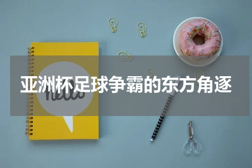 亚洲杯足球争霸的东方角逐
