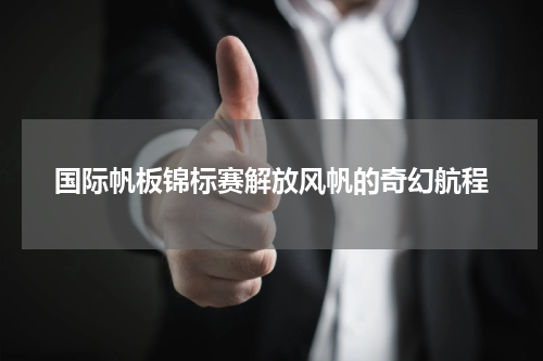 国际帆板锦标赛解放风帆的奇幻航程