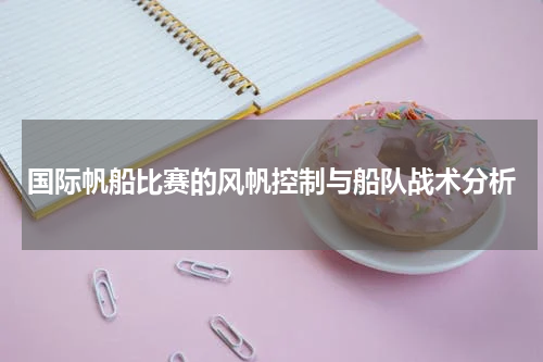 国际帆船比赛的风帆控制与船队战术分析