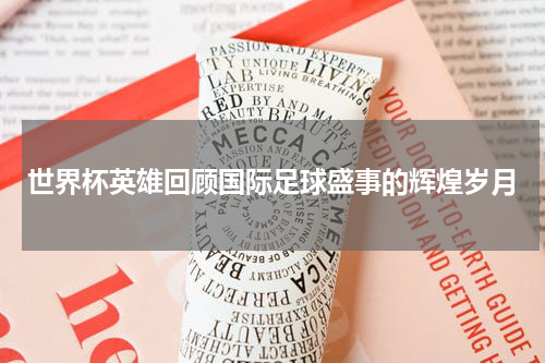 世界杯英雄回顾国际足球盛事的辉煌岁月