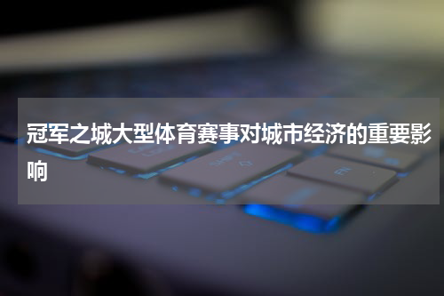 冠军之城大型体育赛事对城市经济的重要影响