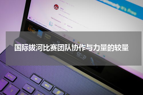 国际拔河比赛团队协作与力量的较量