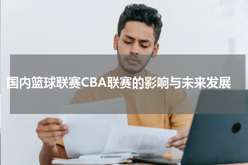 国内篮球联赛CBA联赛的影响与未来发展