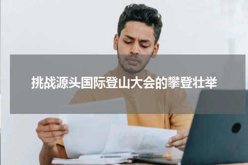 挑战源头国际登山大会的攀登壮举