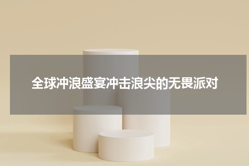 全球冲浪盛宴冲击浪尖的无畏派对