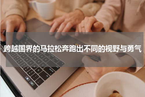 跨越国界的马拉松奔跑出不同的视野与勇气