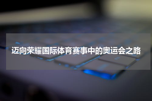 迈向荣耀国际体育赛事中的奥运会之路