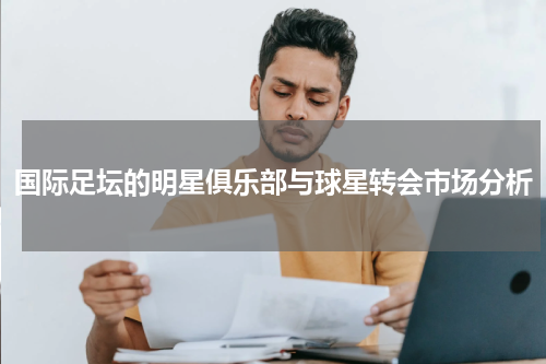 国际足坛的明星俱乐部与球星转会市场分析