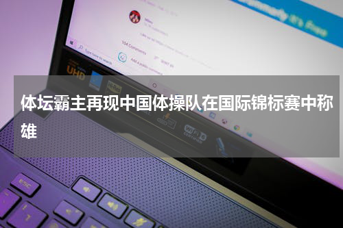 体坛霸主再现中国体操队在国际锦标赛中称雄