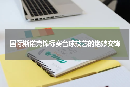 国际斯诺克锦标赛台球技艺的绝妙交锋
