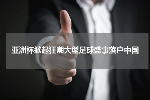 亚洲杯掀起狂潮大型足球盛事落户中国