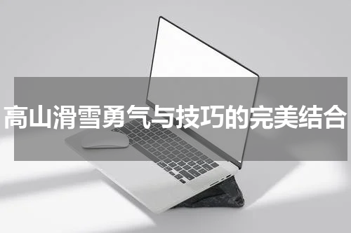 高山滑雪勇气与技巧的完美结合