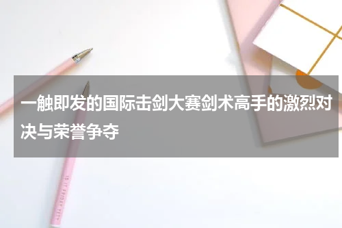 一触即发的国际击剑大赛剑术高手的激烈对决与荣誉争夺
