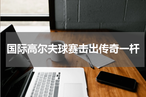 国际高尔夫球赛击出传奇一杆