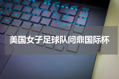 美国女子足球队问鼎国际杯