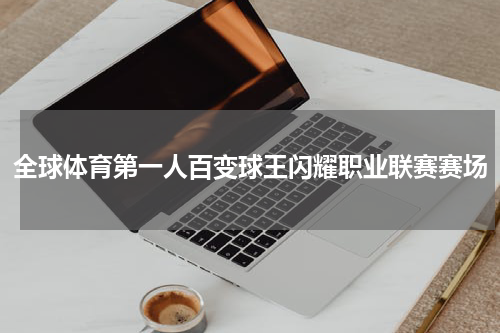 全球体育第一人百变球王闪耀职业联赛赛场
