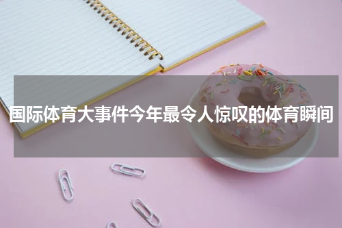 国际体育大事件今年最令人惊叹的体育瞬间