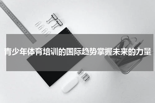 青少年体育培训的国际趋势掌握未来的力量