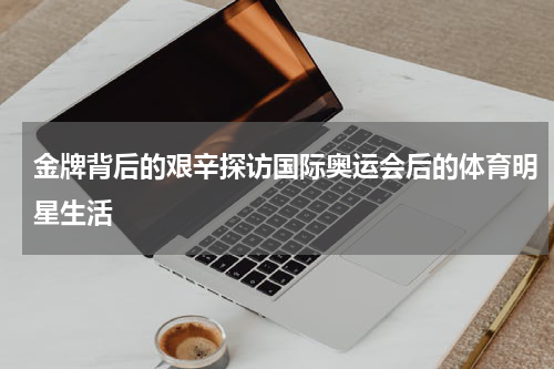 金牌背后的艰辛探访国际奥运会后的体育明星生活