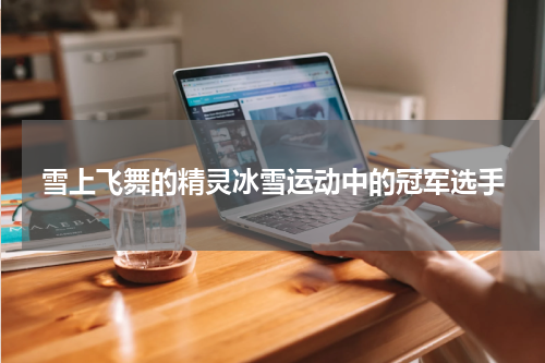 雪上飞舞的精灵冰雪运动中的冠军选手