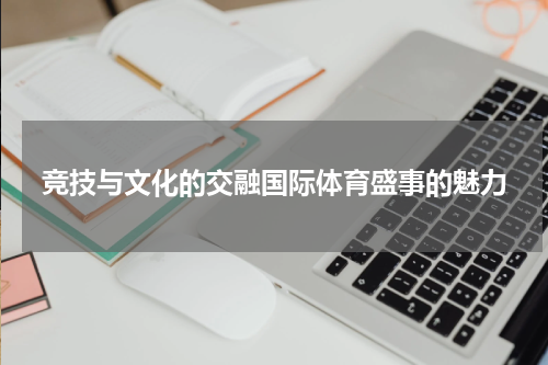 竞技与文化的交融国际体育盛事的魅力