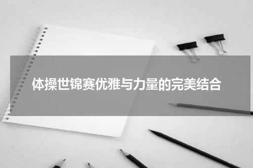 体操世锦赛优雅与力量的完美结合