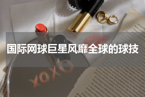 国际网球巨星风靡全球的球技