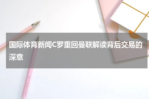 国际体育新闻C罗重回曼联解读背后交易的深意