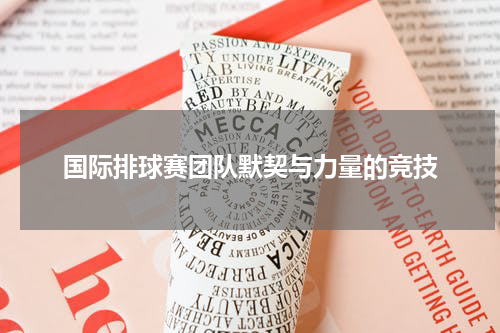国际排球赛团队默契与力量的竞技