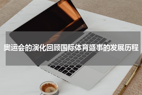 奥运会的演化回顾国际体育盛事的发展历程