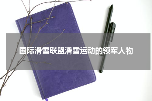 国际滑雪联盟滑雪运动的领军人物