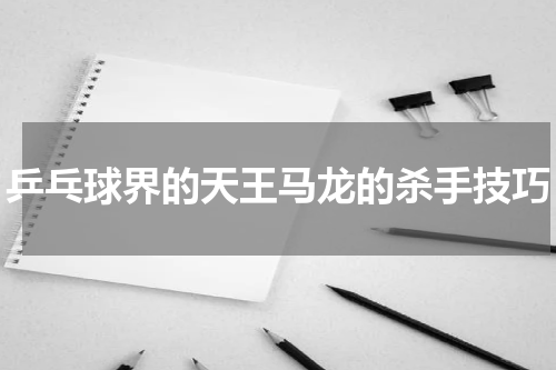 乒乓球界的天王马龙的杀手技巧