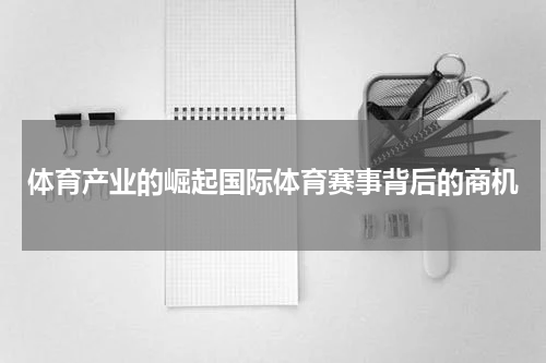 体育产业的崛起国际体育赛事背后的商机