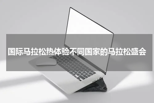 国际马拉松热体验不同国家的马拉松盛会