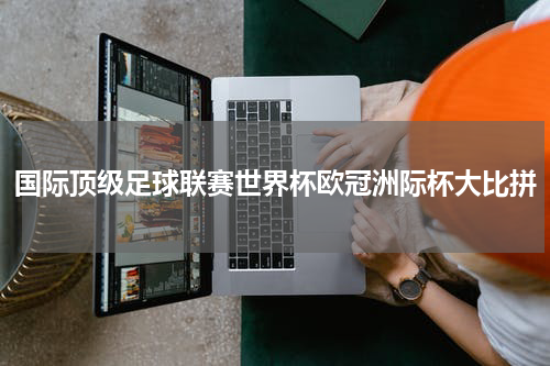 国际顶级足球联赛世界杯欧冠洲际杯大比拼
