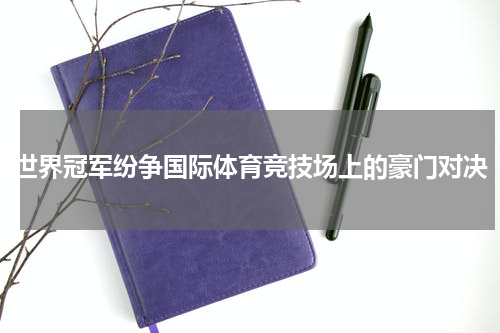 世界冠军纷争国际体育竞技场上的豪门对决