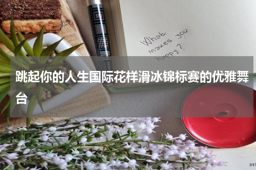 跳起你的人生国际花样滑冰锦标赛的优雅舞台