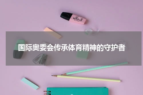 国际奥委会传承体育精神的守护者