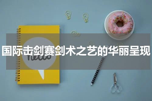 国际击剑赛剑术之艺的华丽呈现