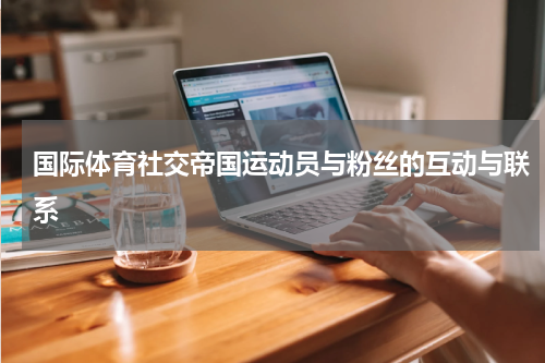 国际体育社交帝国运动员与粉丝的互动与联系