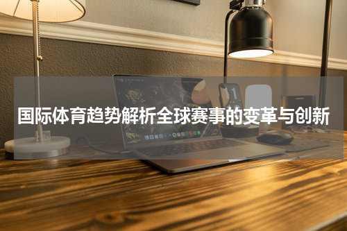 国际体育趋势解析全球赛事的变革与创新