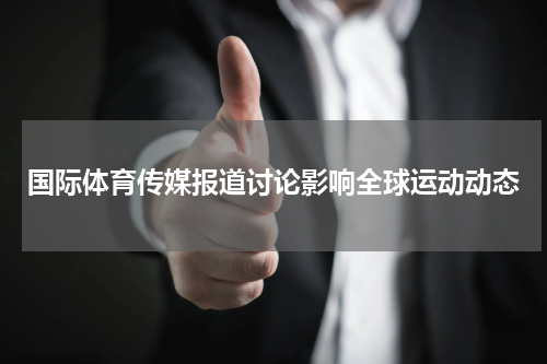 国际体育传媒报道讨论影响全球运动动态