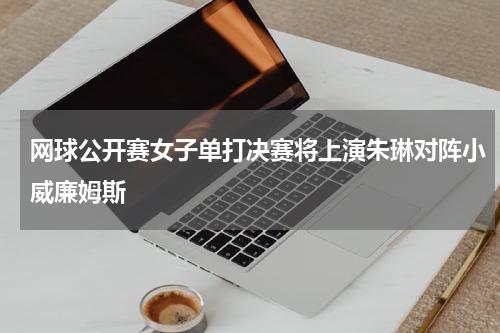 网球公开赛女子单打决赛将上演朱琳对阵小威廉姆斯