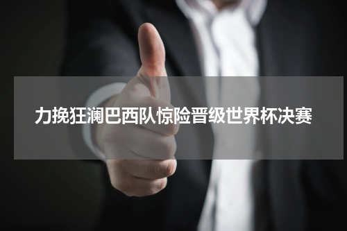 力挽狂澜巴西队惊险晋级世界杯决赛
