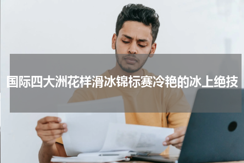 国际四大洲花样滑冰锦标赛冷艳的冰上绝技